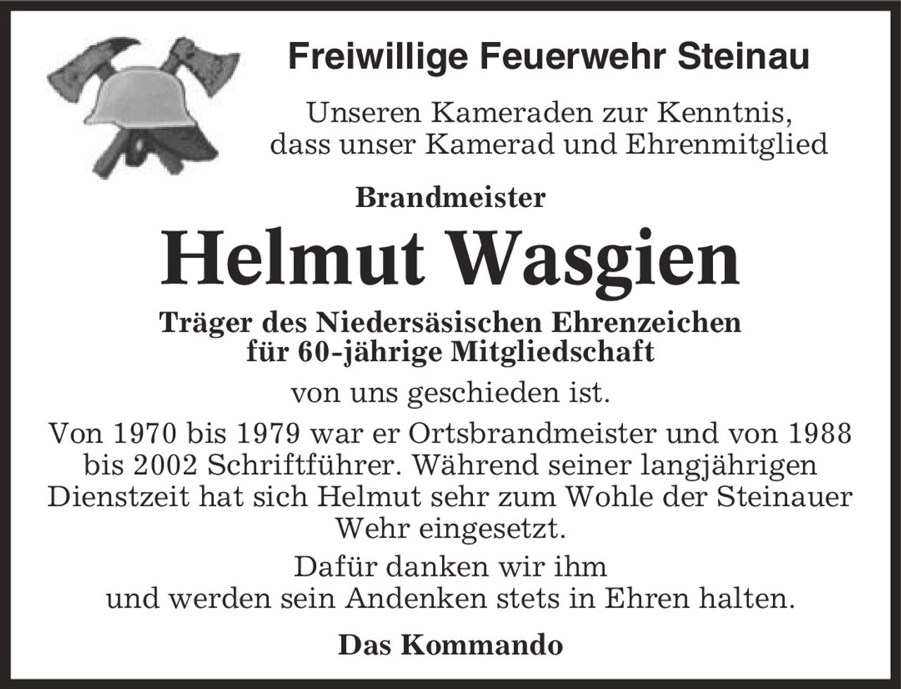 Freiwillige Feuerwehr Steinau Unseren Kameraden zur Kenntnis, dass unser Kamerad und Ehrenmitglied Brandmeister Helmut Wasgien Träger des Niedersäsischen Ehrenzeichen für 60-jährige Mitgliedschaft von uns geschieden ist. Von 1970 bis 1979 war er Ortsbrandmeister und von 1988 bis 2002 Schriftführer. Während seiner langjährigen Dienstzeit hat sich Helmut sehr zum Wohle der Steinauer Wehr eingesetzt. Dafür danken wir ihm und werden sein Andenken stets in Ehren halten. Das Kommando