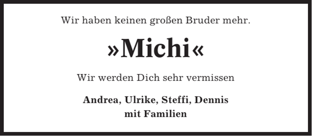 <p>Wir haben keinen großen Bruder mehr.</p><p>»Michi«<br />Wir werden Dich sehr vermissen<br />Andrea, Ulrike, Steffi, Dennis<br />mit Familien</p>