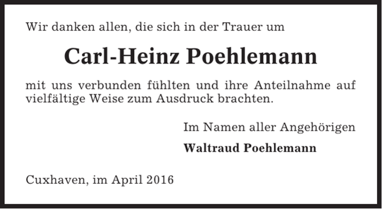 <p>Wir danken allen, die sich in der Trauer um</p><p>Carl-Heinz Poehlemann<br />mit uns verbunden fühlten und ihre Anteilnahme auf<br />vielfältige Weise zum Ausdruck brachten.<br />Im Namen aller Angehörigen<br />Waltraud Poehlemann<br />Cuxhaven, im April 2016</p>