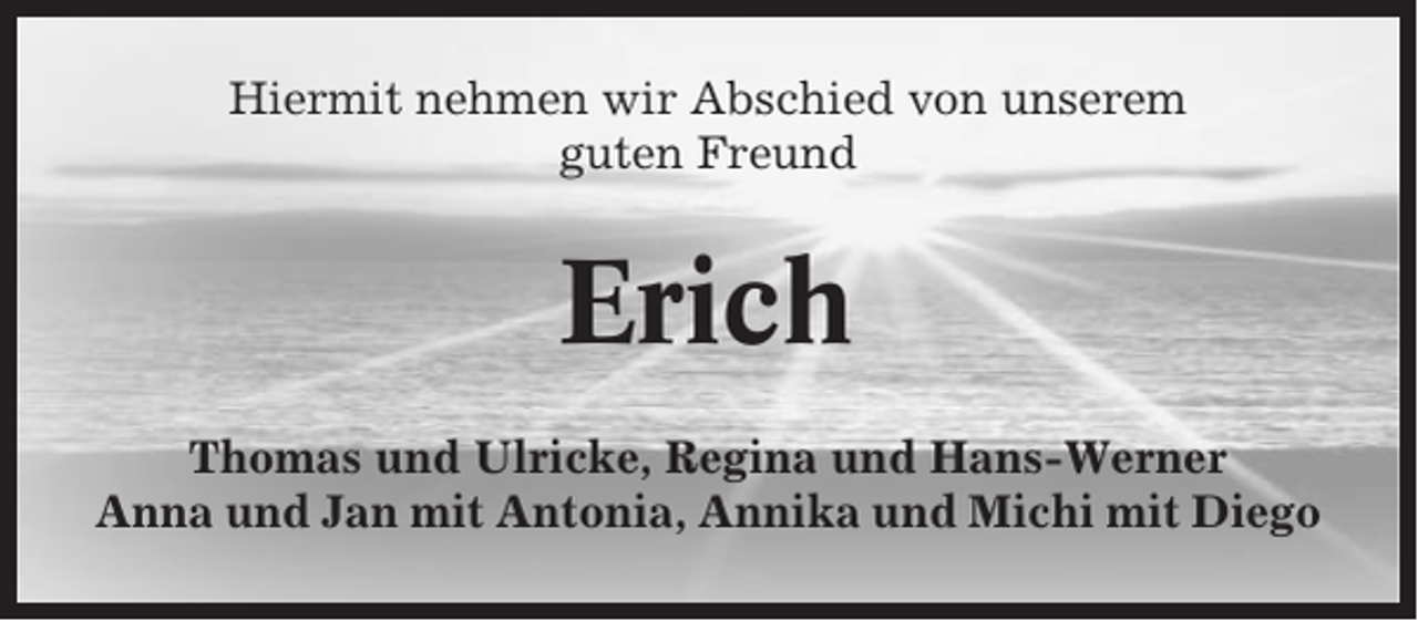 <p>Hiermit nehmen wir Abschied von unserem<br />guten Freund</p><p>Erich<br />Thomas und Ulricke, Regina und Hans-Werner<br />Anna und Jan mit Antonia, Annika und Michi mit Diego</p>