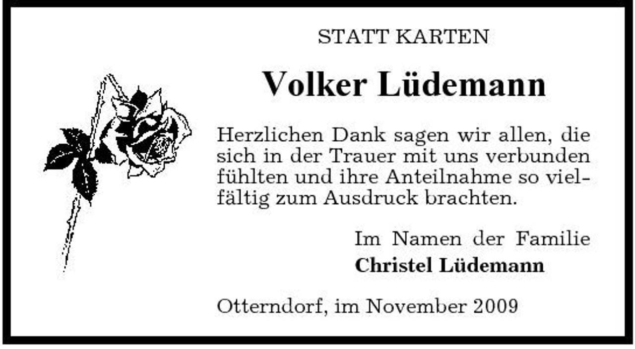 <p>STATT KARTEN</p><p>Volker Lüdemann<br />Herzlichen Dank sagen wir allen, die sich in der Trauer mit uns verbunden fühlten und ihre Anteilnahme so vielfältig zum Ausdruck brachten. Im Namen der Familie Christel Lüdemann Otterndorf, im November 2009</p>