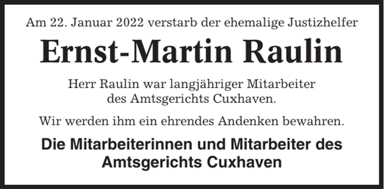 <p>Am 22. Januar 2022 verstarb der ehemalige Justizhelfer</p><p>Ernst-Martin Raulin<br />Herr Raulin war langjähriger Mitarbeiter<br />des Amtsgerichts Cuxhaven.<br />Wir werden ihm ein ehrendes Andenken bewahren.</p><p>Die Mitarbeiterinnen und Mitarbeiter des<br />Amtsgerichts Cuxhaven</p>