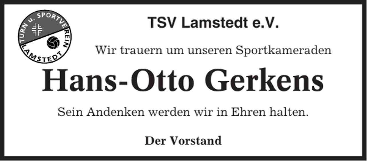 <p>TSV Lamstedt e.V.<br />Wir trauern um unseren Sportkameraden</p><p>Hans-Otto Gerkens<br />Sein Andenken werden wir in Ehren halten.<br />Der Vorstand</p>