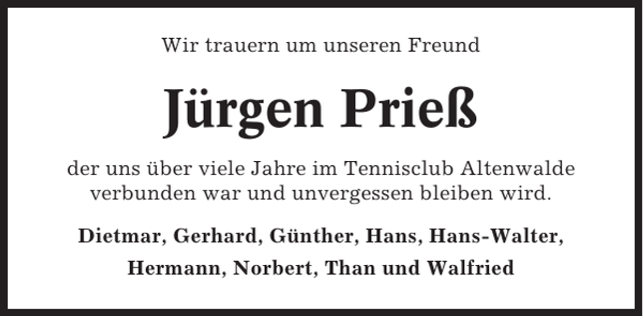 <p>Wir trauern um unseren Freund</p><p>Jürgen Prieß<br />der uns über viele Jahre im Tennisclub Altenwalde<br />verbunden war und unvergessen bleiben wird.<br />Dietmar, Gerhard, Günther, Hans, Hans-Walter,<br />Hermann, Norbert, Than und Walfried</p>