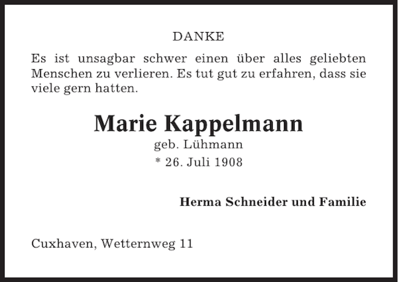 <p>DANKE<br />Es ist unsagbar schwer einen über alles geliebten<br />Menschen zu verlieren. Es tut gut zu erfahren, dass sie<br />viele gern hatten.</p><p>Marie Kappelmann<br />geb. Lühmann<br />* 26. Juli 1908<br />Herma Schneider und Familie<br />Cuxhaven, Wetternweg 11</p>