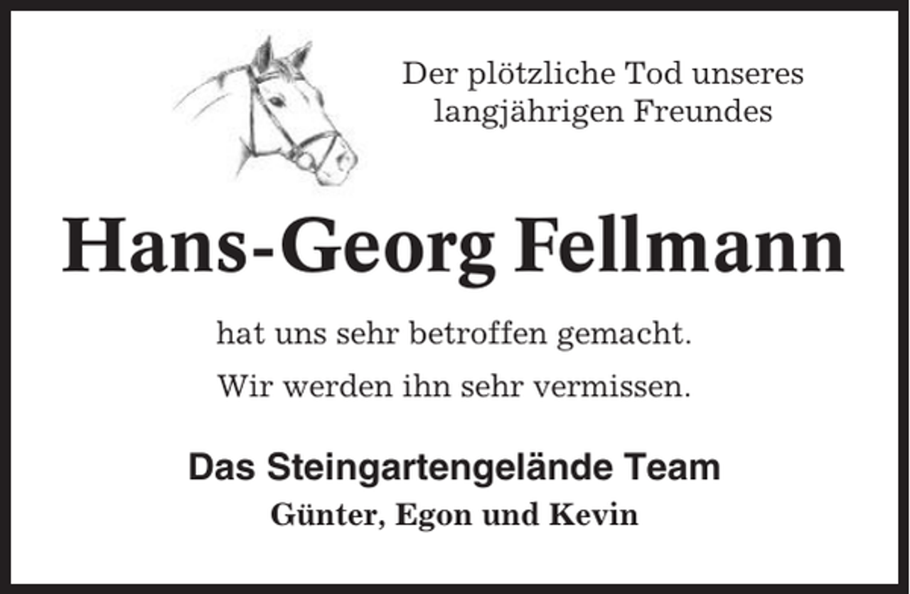 <p>Der plötzliche Tod unseres<br />langjährigen Freundes</p><p>Hans-Georg Fellmann<br />hat uns sehr betroffen gemacht.<br />Wir werden ihn sehr vermissen.</p><p>Das Steingartengelände Team<br />Günter, Egon und Kevin</p>