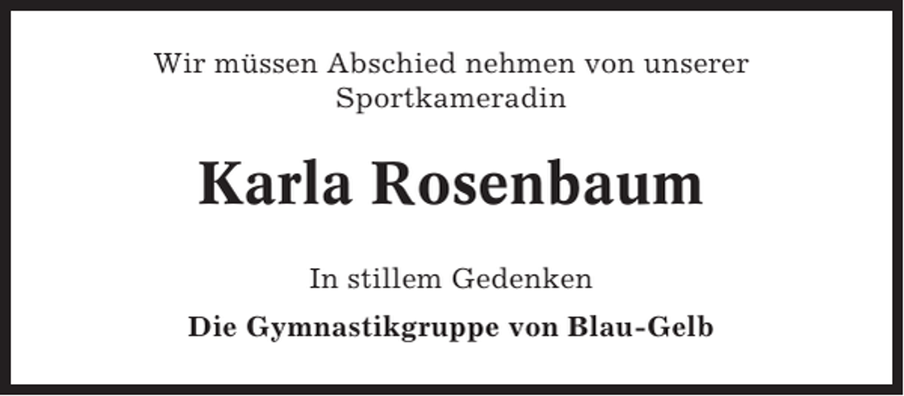 <p>Wir müssen Abschied nehmen von unserer<br />Sportkameradin</p><p>Karla Rosenbaum<br />In stillem Gedenken<br />Die Gymnastikgruppe von Blau-Gelb</p>