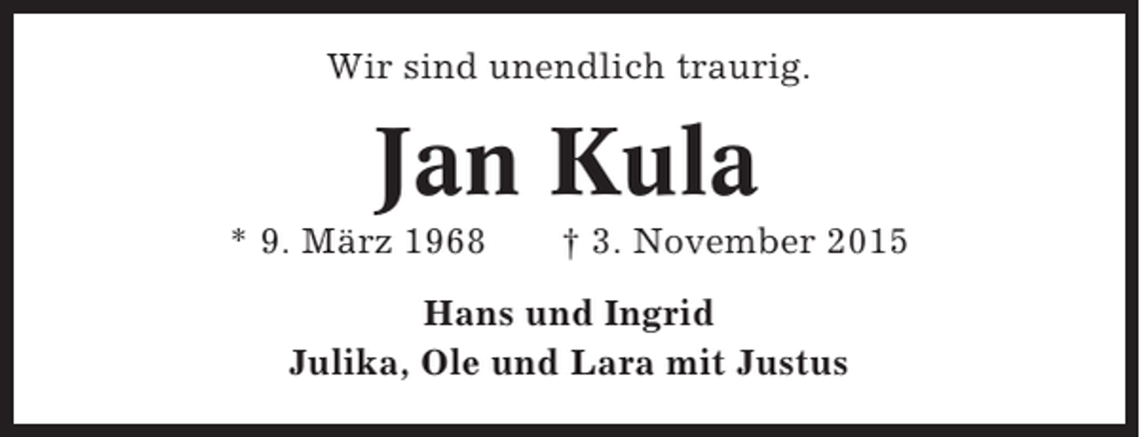 <p>Wir sind unendlich traurig.</p><p>Jan Kula<br />* 9. März 1968</p><p>† 3. November 2015</p><p>Hans und Ingrid<br />Julika, Ole und Lara mit Justus</p>