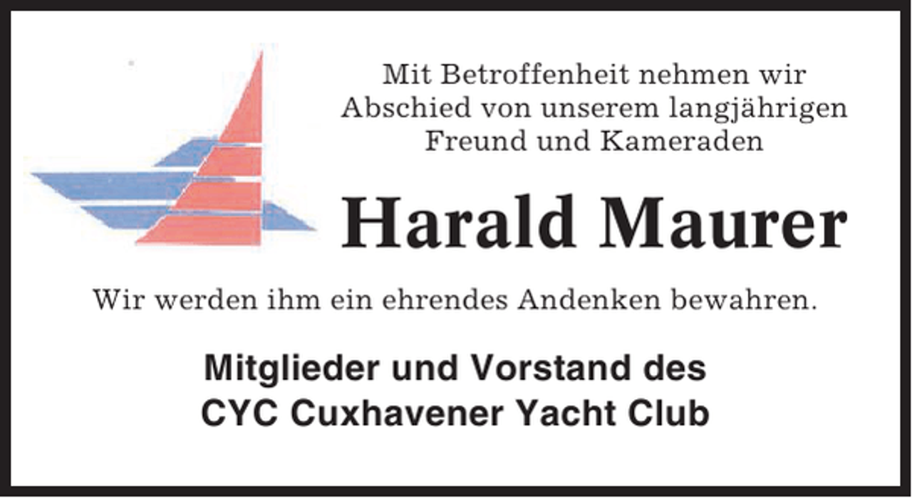<p>Mit Betroffenheit nehmen wir<br />Abschied von unserem langjährigen<br />Freund und Kameraden</p><p>Harald Maurer<br />Wir werden ihm ein ehrendes Andenken bewahren.</p><p>Mitglieder und Vorstand des<br />CYC Cuxhavener Yacht Club</p>