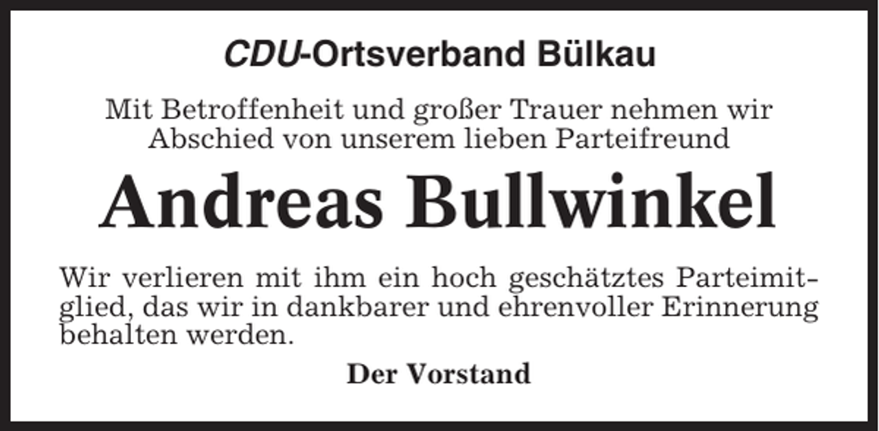 <p>CDU-Ortsverband Bülkau<br />Mit Betroffenheit und großer Trauer nehmen wir<br />Abschied von unserem lieben Parteifreund</p><p>Andreas Bullwinkel<br />Wir verlieren mit ihm ein hoch geschätztes Parteimitglied, das wir in dankbarer und ehrenvoller Erinnerung<br />behalten werden.<br />Der Vorstand</p>