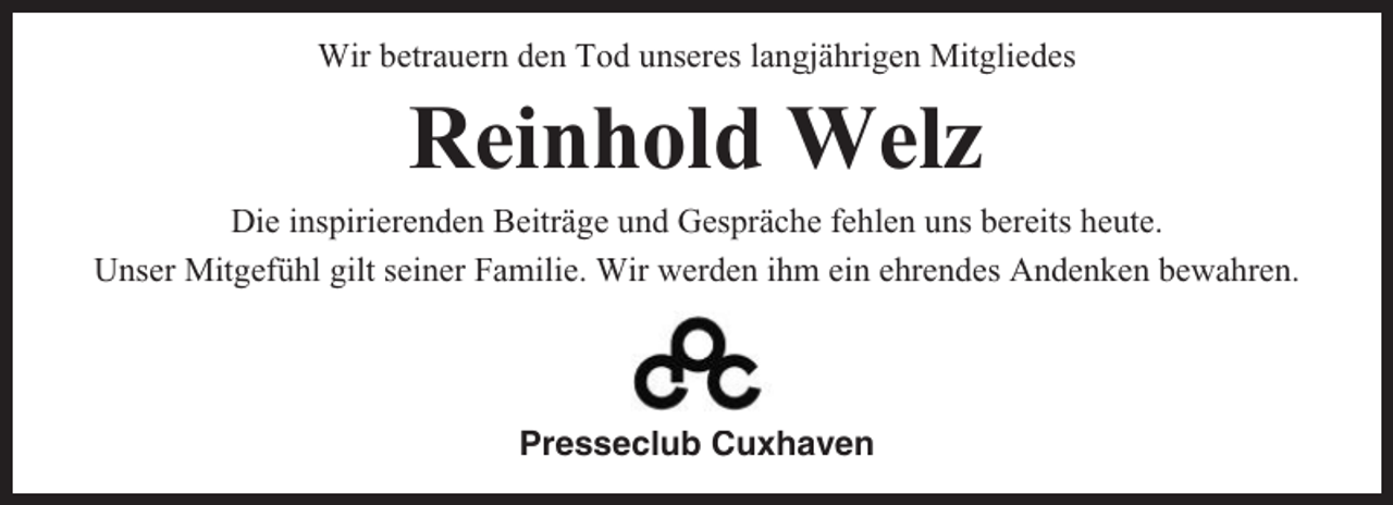 <p>Wir betrauern den Tod unseres langjährigen Mitgliedes</p><p>Reinhold Welz<br />Die inspirierenden Beiträge und Gespräche fehlen uns bereits heute.<br />Unser Mitgefühl gilt seiner Familie. Wir werden ihm ein ehrendes Andenken bewahren.</p><p>Presseclub Cuxhaven</p>