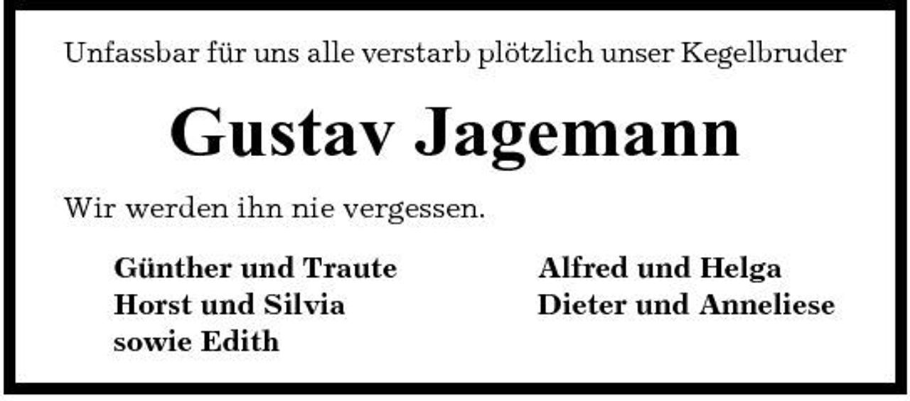 <p>Unfassbar für uns alle verstarb plötzlich unser Kegelbruder</p><p>Gustav Jagemann<br />Wir werden ihn nie vergessen. Günther und Traute Horst und Silvia sowie Edith Alfred und Helga Dieter und Anneliese</p>