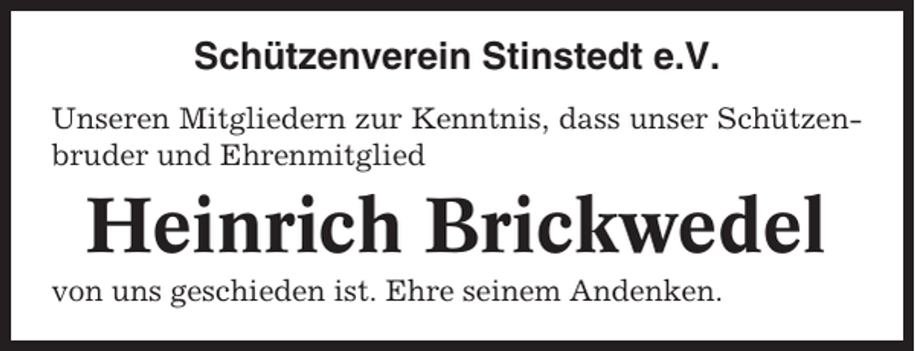 <p>Schützenverein Stinstedt e.V.<br />Unseren Mitgliedern zur Kenntnis, dass unser Schützenbruder und Ehrenmitglied</p><p>Heinrich Brickwedel<br />von uns geschieden ist. Ehre seinem Andenken.</p>