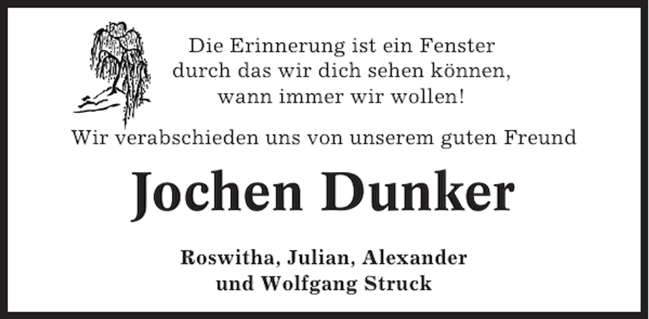 <p>Die Erinnerung ist ein Fenster<br />durch das wir dich sehen können,<br />wann immer wir wollen!<br />Wir verabschieden uns von unserem guten Freund</p><p>Jochen Dunker<br />Roswitha, Julian, Alexander<br />und Wolfgang Struck</p>
