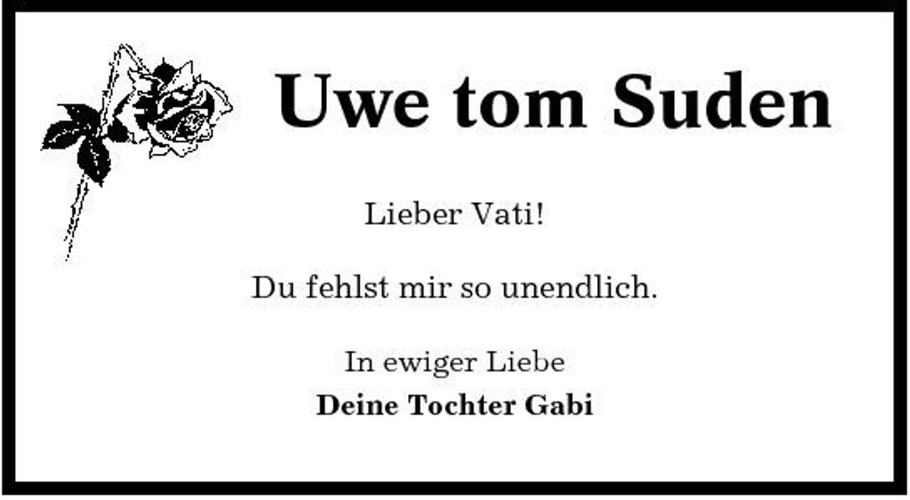<p>Uwe tom Suden<br />Lieber Vati! Du fehlst mir so unendlich.<br />In ewiger Liebe Deine Tochter Gabi</p>