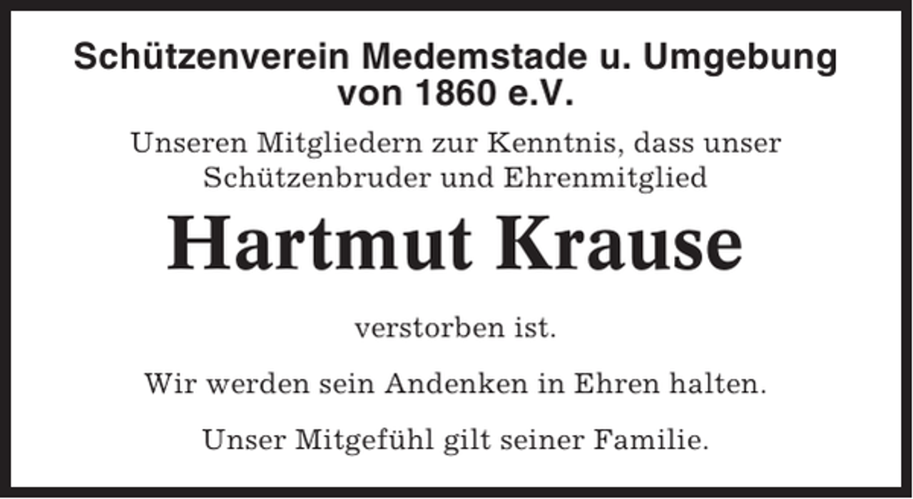 <p>Schützenverein Medemstade u. Umgebung<br />von 1860 e.V.<br />Unseren Mitgliedern zur Kenntnis, dass unser<br />Schützenbruder und Ehrenmitglied</p><p>Hartmut Krause<br />verstorben ist.<br />Wir werden sein Andenken in Ehren halten.<br />Unser Mitgefühl gilt seiner Familie.</p>