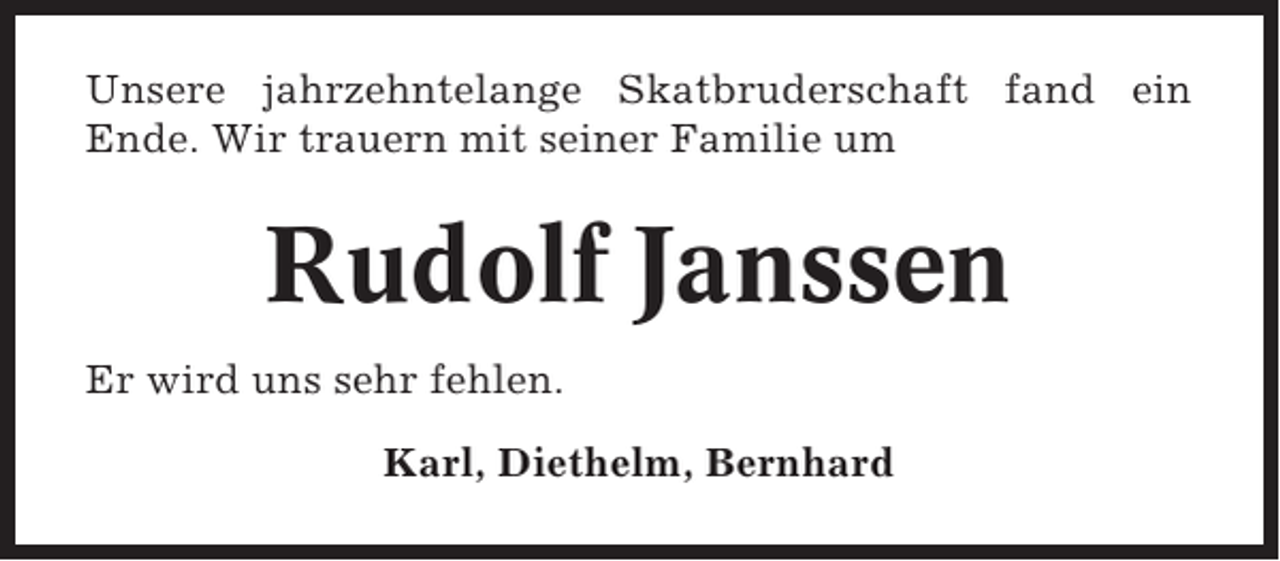<p>Unsere jahrzehntelange Skatbruderschaft fand ein<br />Ende. Wir trauern mit seiner Familie um</p><p>Rudolf Janssen<br />Er wird uns sehr fehlen.<br />Karl, Diethelm, Bernhard</p>