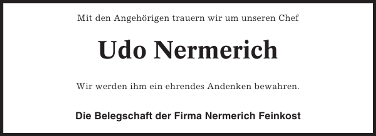 <p>Mit den Angehörigen trauern wir um unseren Chef</p><p>Udo Nermerich<br />Wir werden ihm ein ehrendes Andenken bewahren.</p><p>Die Belegschaft der Firma Nermerich Feinkost</p>