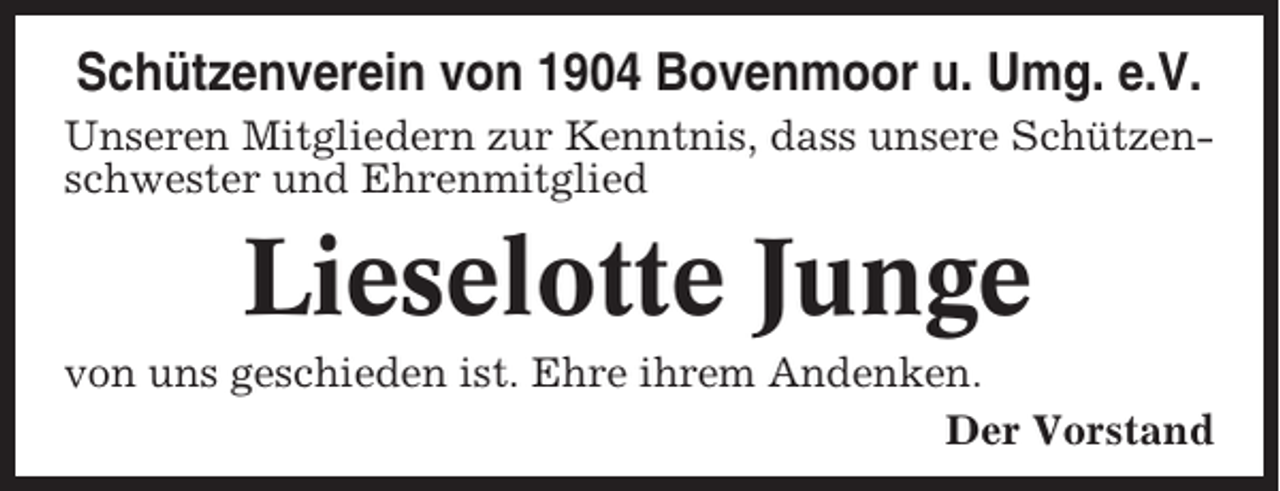 <p>Schützenverein von 1904 Bovenmoor u. Umg. e.V.<br />Unseren Mitgliedern zur Kenntnis, dass unsere Schützenschwester und Ehrenmitglied</p><p>Lieselotte Junge<br />von uns geschieden ist. Ehre ihrem Andenken.<br />Der Vorstand</p>