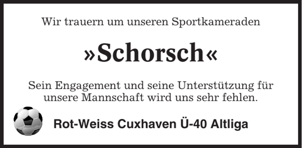 <p>Wir trauern um unseren Sportkameraden</p><p>»Schorsch«<br />Sein Engagement und seine Unterstützung für<br />unsere Mannschaft wird uns sehr fehlen.</p><p>Rot-Weiss Cuxhaven Ü-40 Altliga</p>