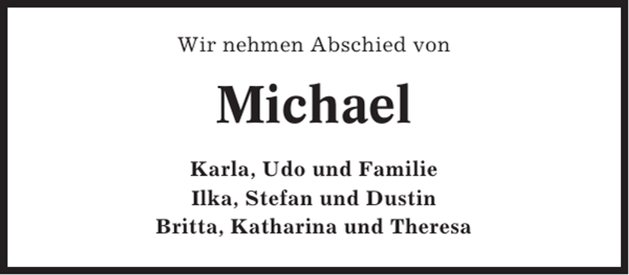 <p>Wir nehmen Abschied von</p><p>Michael<br />Karla, Udo und Familie<br />Ilka, Stefan und Dustin<br />Britta, Katharina und Theresa</p>