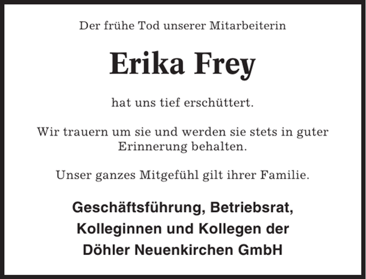 <p>Der frühe Tod unserer Mitarbeiterin</p><p>Erika Frey<br />hat uns tief erschüttert.<br />Wir trauern um sie und werden sie stets in guter<br />Erinnerung behalten.<br />Unser ganzes Mitgefühl gilt ihrer Familie.</p><p>Geschäftsführung, Betriebsrat,<br />Kolleginnen und Kollegen der<br />Döhler Neuenkirchen GmbH</p>