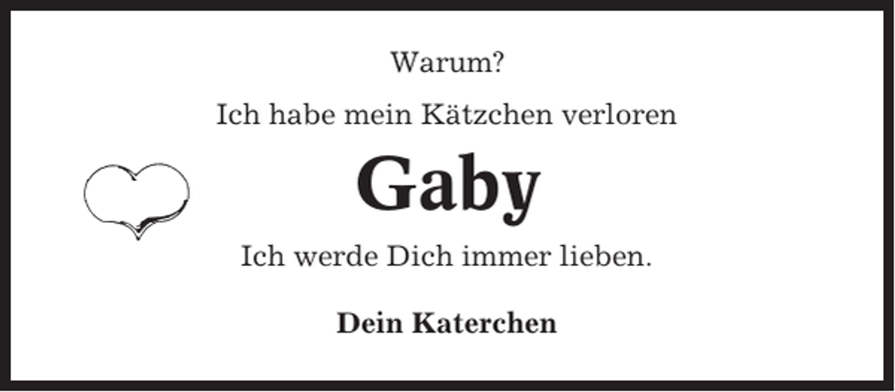 <p>Warum?<br />Ich habe mein Kätzchen verloren</p><p>Gaby<br />Ich werde Dich immer lieben.<br />Dein Katerchen</p>