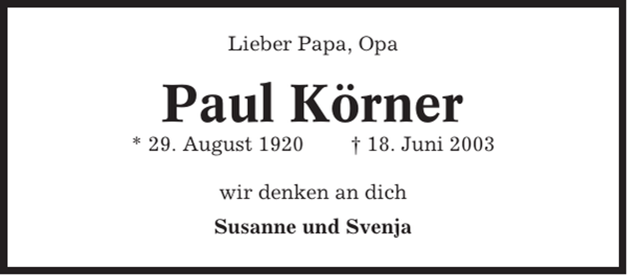 <p>Lieber Papa, Opa</p><p>Paul Körner<br />* 29. August 1920</p><p>† 18. Juni 2003</p><p>wir denken an dich<br />Susanne und Svenja</p>