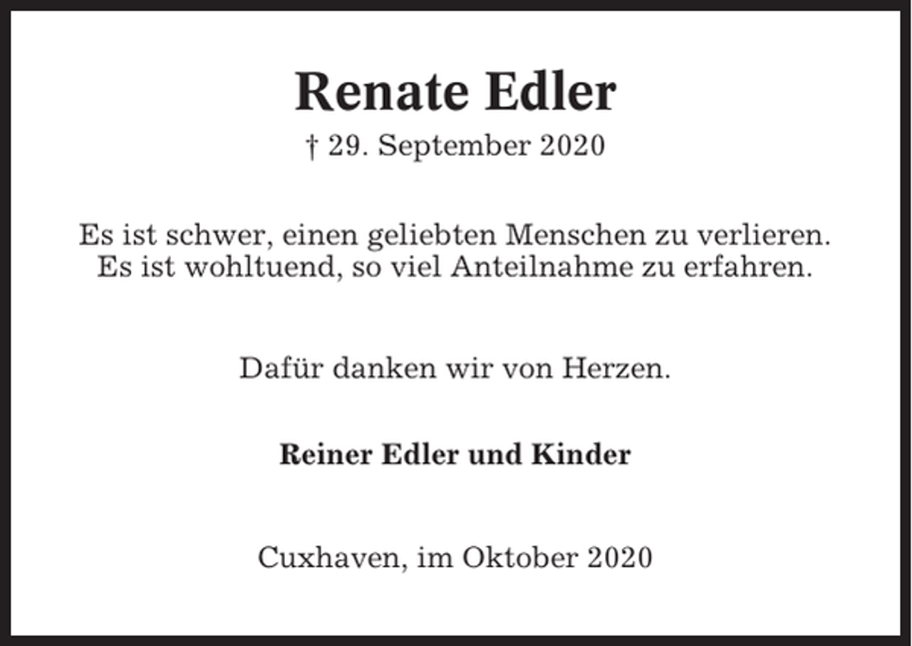 <p>Renate Edler<br />† 29. September 2020<br />Es ist schwer, einen geliebten Menschen zu verlieren.<br />Es ist wohltuend, so viel Anteilnahme zu erfahren.<br />Dafür danken wir von Herzen.<br />Reiner Edler und Kinder</p><p>Cuxhaven, im Oktober 2020</p>