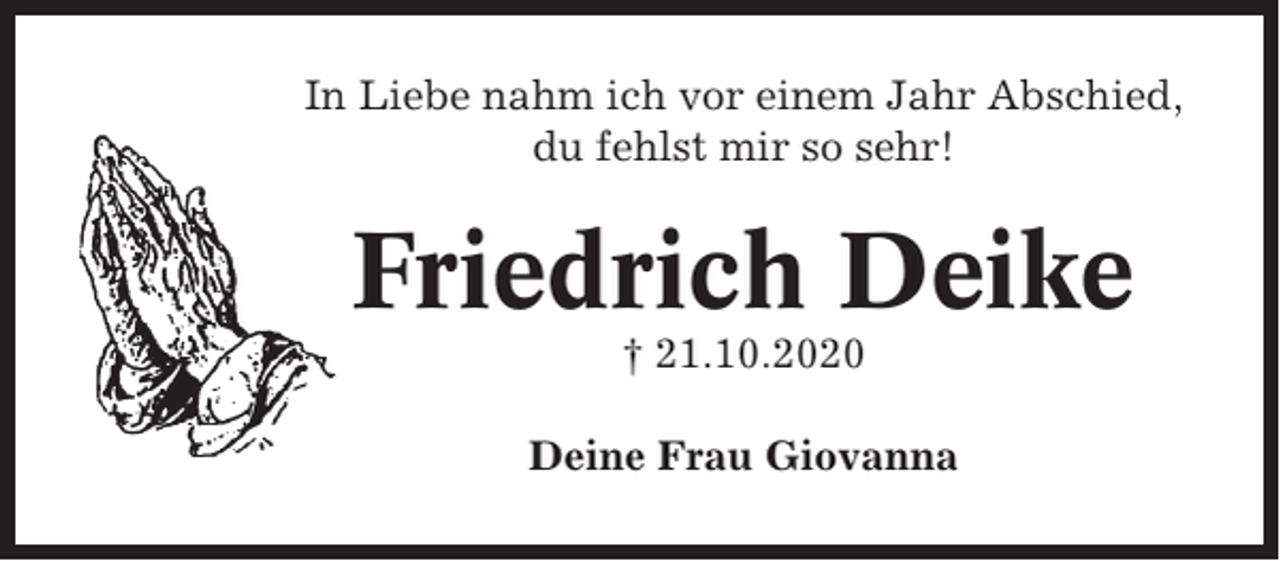 <p>In Liebe nahm ich vor einem Jahr Abschied,<br />du fehlst mir so sehr!</p><p>Friedrich Deike<br />† 21.10.2020<br />Deine Frau Giovanna</p>