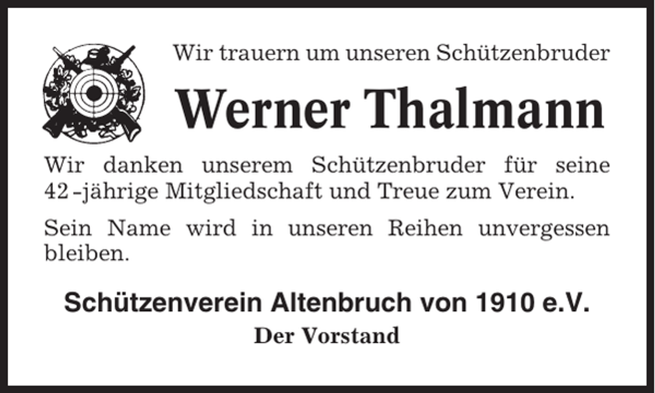 <p>Wir trauern um unseren Schützenbruder</p><p>Werner Thalmann<br />Wir danken unserem Schützenbruder für seine<br />42 -jährige Mitgliedschaft und Treue zum Verein.<br />Sein Name wird in unseren Reihen unvergessen<br />bleiben.</p><p>Schützenverein Altenbruch von 1910 e.V.<br />Der Vorstand</p>