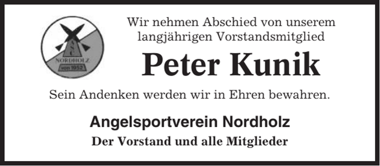 <p>Wir nehmen Abschied von unserem<br />langjährigen Vorstandsmitglied</p><p>Peter Kunik<br />Sein Andenken werden wir in Ehren bewahren.</p><p>Angelsportverein Nordholz<br />Der Vorstand und alle Mitglieder</p>