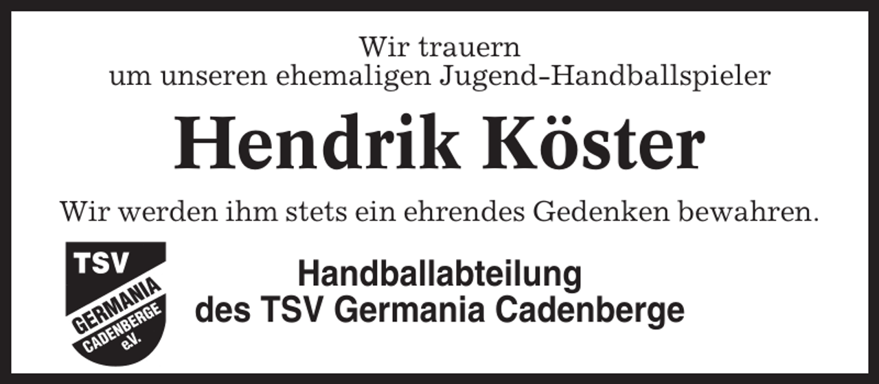<p>Wir trauern<br />um unseren ehemaligen Jugend-Handballspieler</p><p>Hendrik Köster<br />Wir werden ihm stets ein ehrendes Gedenken bewahren.</p><p>Handballabteilung<br />des TSV Germania Cadenberge</p>