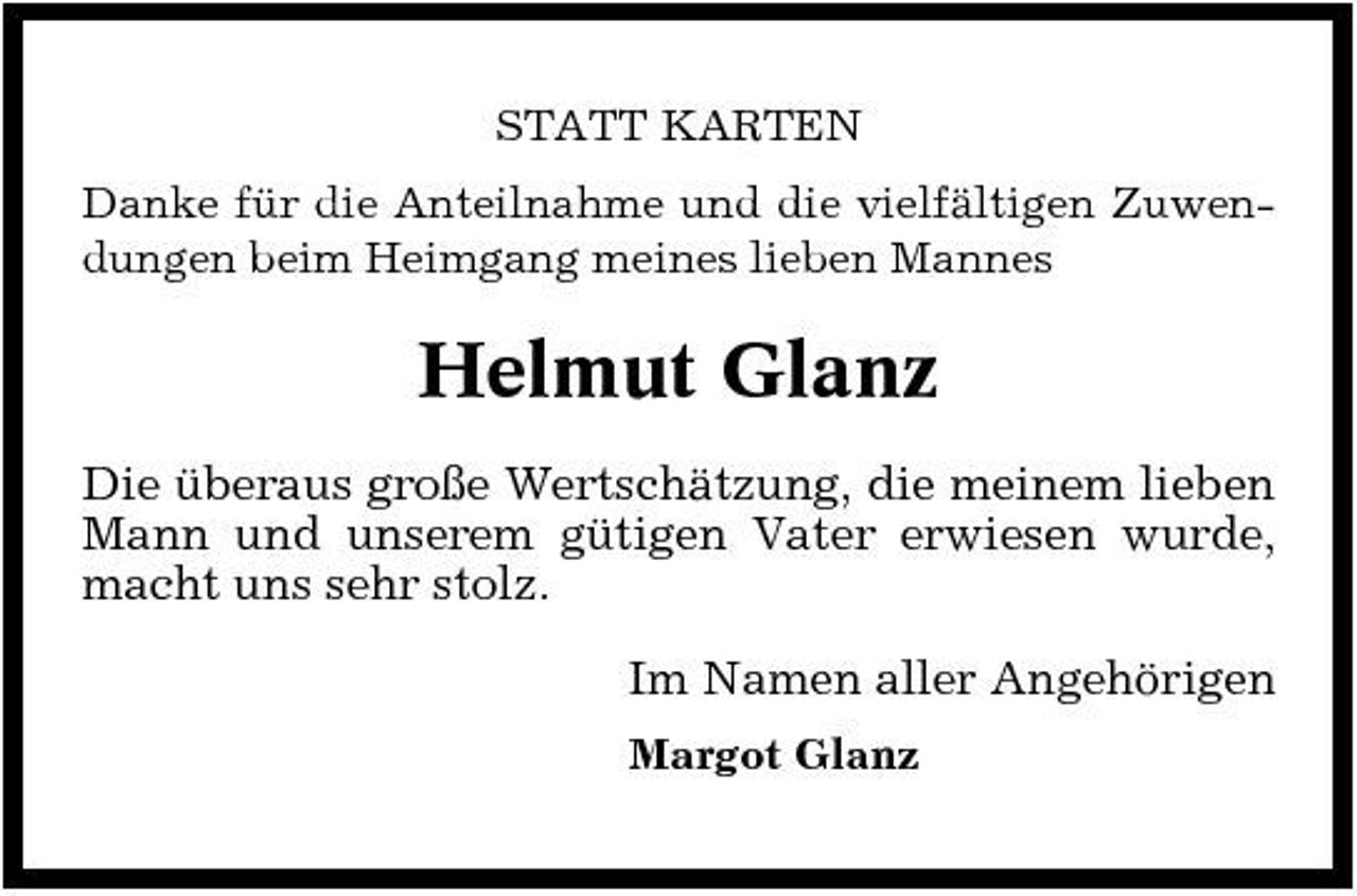 <p>STATT KARTEN Danke für die Anteilnahme und die vielfältigen Zuwendungen beim Heimgang meines lieben Mannes</p><p>Helmut Glanz<br />Die überaus große Wertschätzung, die meinem lieben Mann und unserem gütigen Vater erwiesen wurde, macht uns sehr stolz. Im Namen aller Angehörigen<br />Margot Glanz</p>