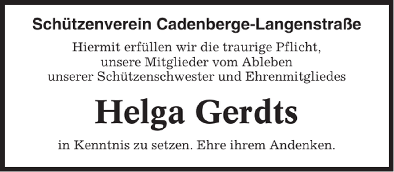 <p>Schützenverein Cadenberge-Langenstraße<br />Hiermit erfüllen wir die traurige Pflicht,<br />unsere Mitglieder vom Ableben<br />unserer Schützenschwester und Ehrenmitgliedes</p><p>Helga Gerdts<br />in Kenntnis zu setzen. Ehre ihrem Andenken.</p>