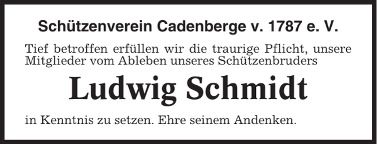 <p>Schützenverein Cadenberge v. 1787 e. V.<br />Tief betroffen erfüllen wir die traurige Pflicht, unsere<br />Mitglieder vom Ableben unseres Schützenbruders</p><p>Ludwig Schmidt<br />in Kenntnis zu setzen. Ehre seinem Andenken.</p>