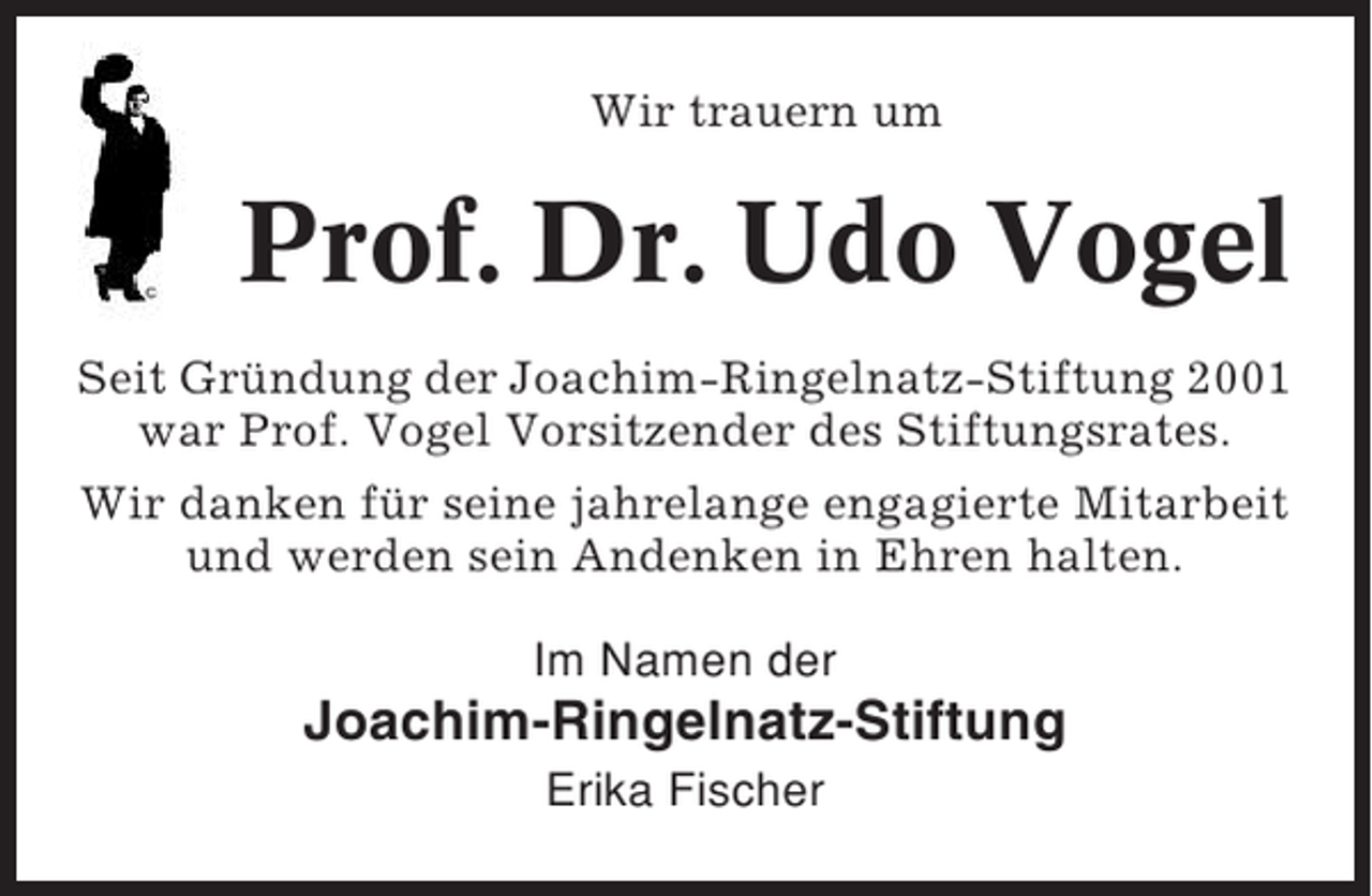 <p>Wir trauern um</p><p>Prof. Dr. Udo Vogel<br />Seit Gründung der Joachim-Ringelnatz-Stiftung 2001<br />war Prof. Vogel Vorsitzender des Stiftungsrates.<br />Wir danken für seine jahrelange engagierte Mitarbeit<br />und werden sein Andenken in Ehren halten.<br />Im Namen der</p><p>Joachim-Ringelnatz-Stiftung<br />Erika Fischer</p>