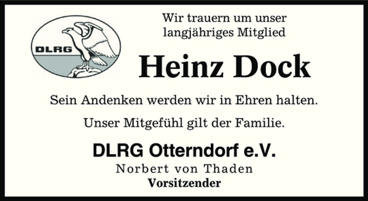 <p>Wir trauern um unser<br />langjähriges Mitglied</p><p>Heinz Dock<br />Sein Andenken werden wir in Ehren halten.<br />Unser Mitgefühl gilt der Familie.</p><p>DLRG Otterndorf e.V.<br />Norbert von Thaden<br />Vorsitzender</p>