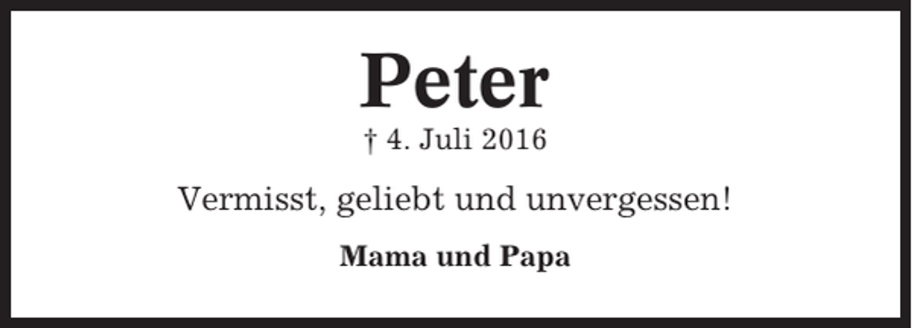 <p>Peter<br />† 4. Juli 2016</p><p>Vermisst, geliebt und unvergessen!<br />Mama und Papa</p>
