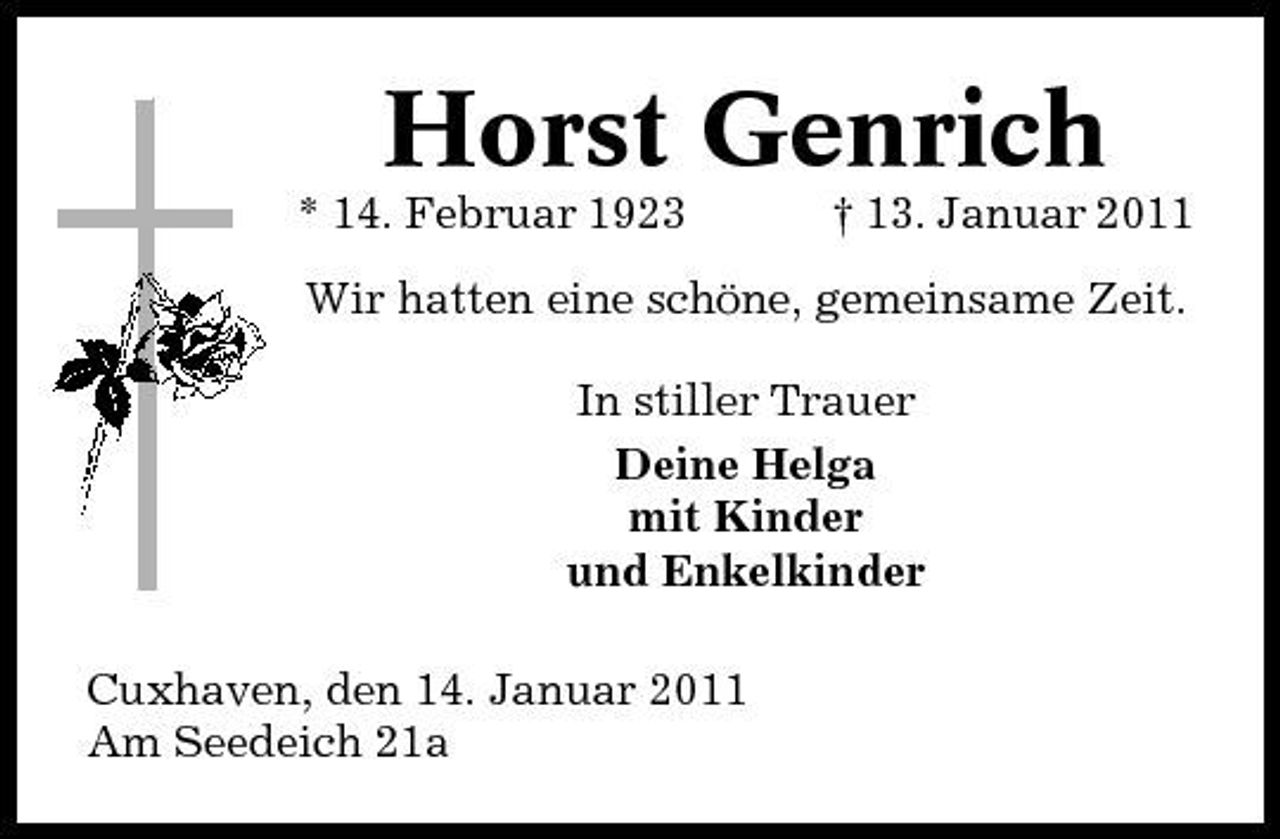 <p>Horst Genrich<br />* 14. Februar 1923 † 13. Januar 2011 Wir hatten eine schöne, gemeinsame Zeit. In stiller Trauer Deine Helga mit Kinder und Enkelkinder Cuxhaven, den 14. Januar 2011 Am Seedeich 21a</p>