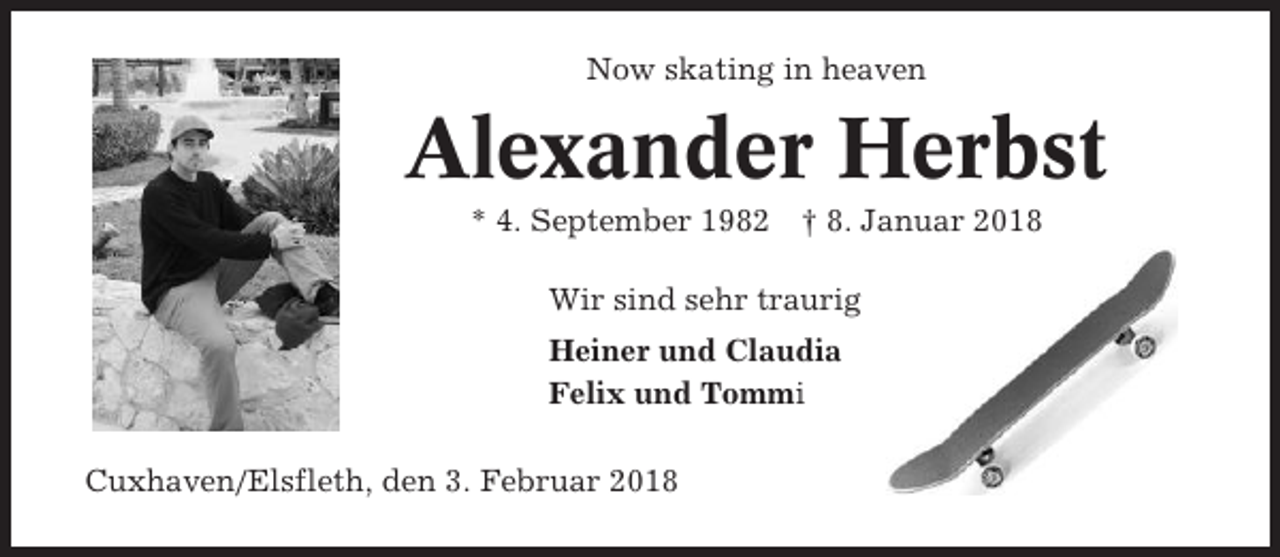 <p>Now skating in heaven</p><p>Alexander Herbst<br />* 4. September 1982 † 8. Januar 2018<br />Wir sind sehr traurig<br />Heiner und Claudia<br />Felix und Tommi<br />Cuxhaven/Elsfleth, den 3. Februar 2018</p>