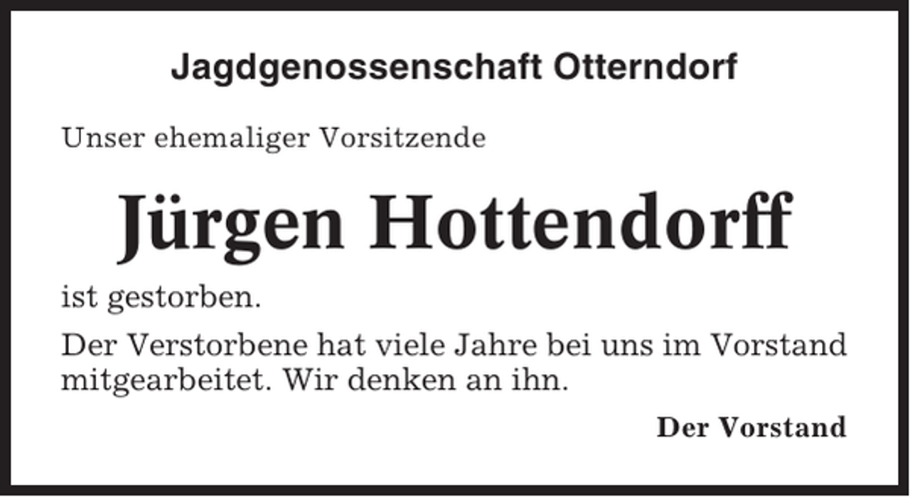 <p>Jagdgenossenschaft Otterndorf<br />Unser ehemaliger Vorsitzende</p><p>Jürgen Hottendorff<br />ist gestorben.<br />Der Verstorbene hat viele Jahre bei uns im Vorstand<br />mitgearbeitet. Wir denken an ihn.<br />Der Vorstand</p>