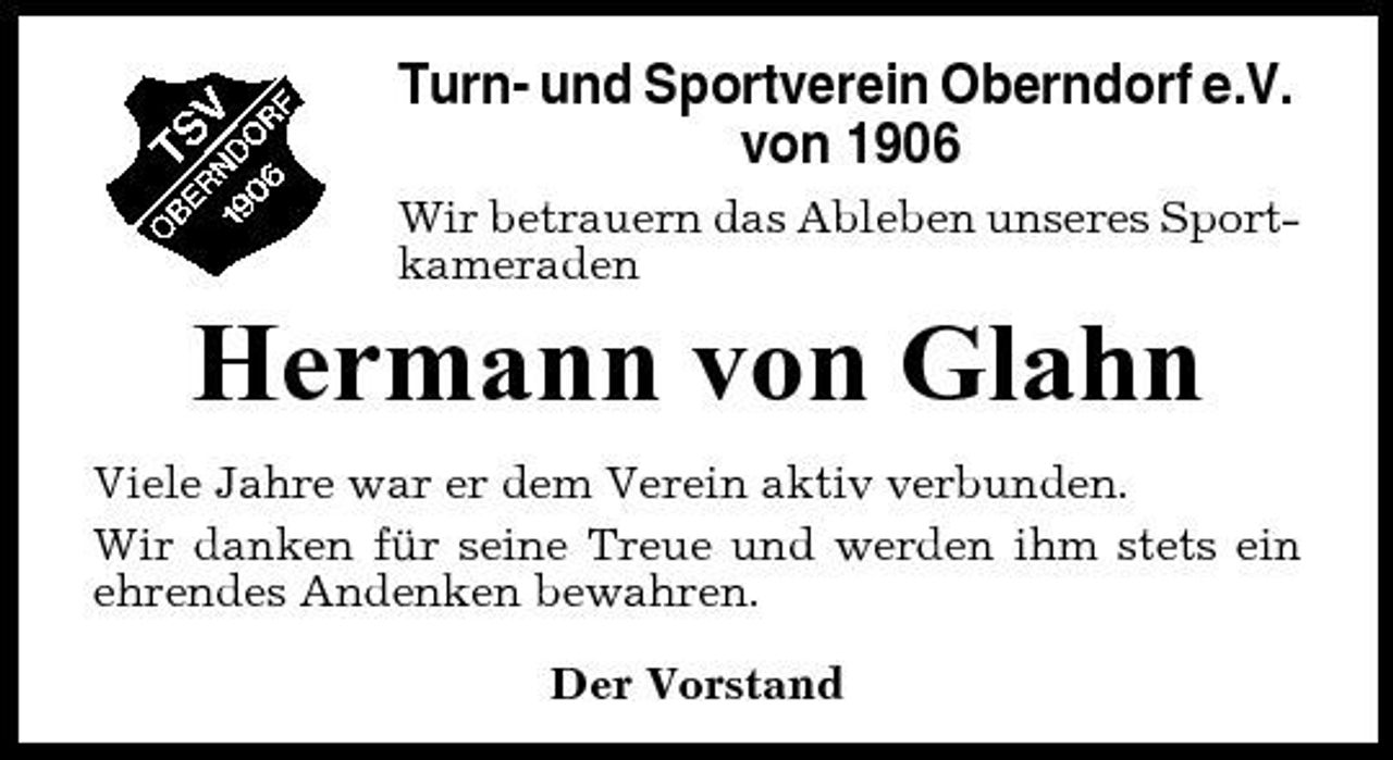 <p>Turn- und Sportverein Oberndorf e.V. von 1906<br />Wir betrauern das Ableben unseres Sportkameraden</p>
<p>Hermann von Glahn<br />Viele Jahre war er dem Verein aktiv verbunden. Wir danken für seine Treue und werden ihm stets ein ehrendes Andenken bewahren. Der Vorstand</p>