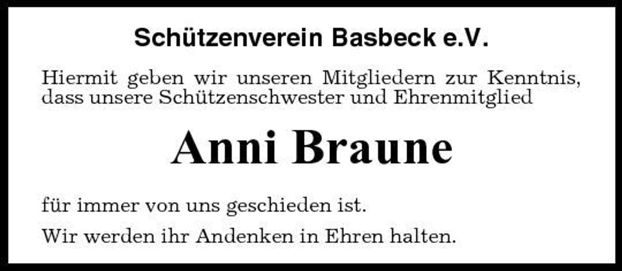 <p>Schützenverein Basbeck e.V.<br />Hiermit geben wir unseren Mitgliedern zur Kenntnis, dass unsere Schützenschwester und Ehrenmitglied</p><p>Anni Braune<br />für immer von uns geschieden ist. Wir werden ihr Andenken in Ehren halten.</p>