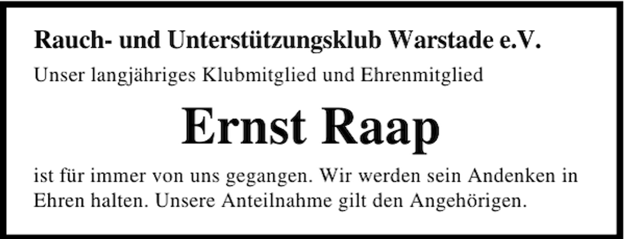 <p>Rauch- und Unterstützungsklub Warstade e.V.<br />Unser langjähriges Klubmitglied und Ehrenmitglied</p><p>Ernst Raap<br />ist für immer von uns gegangen. Wir werden sein Andenken in<br />Ehren halten. Unsere Anteilnahme gilt den Angehörigen.</p>