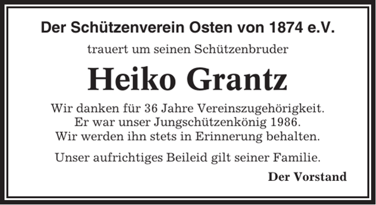 <p>Der Schützenverein Osten von 1874 e.V.<br />trauert um seinen Schützenbruder</p><p>Heiko Grantz<br />Wir danken für 36 Jahre Vereinszugehörigkeit.<br />Er war unser Jungschützenkönig 1986.<br />Wir werden ihn stets in Erinnerung behalten.<br />Unser aufrichtiges Beileid gilt seiner Familie.<br />Der Vorstand</p>