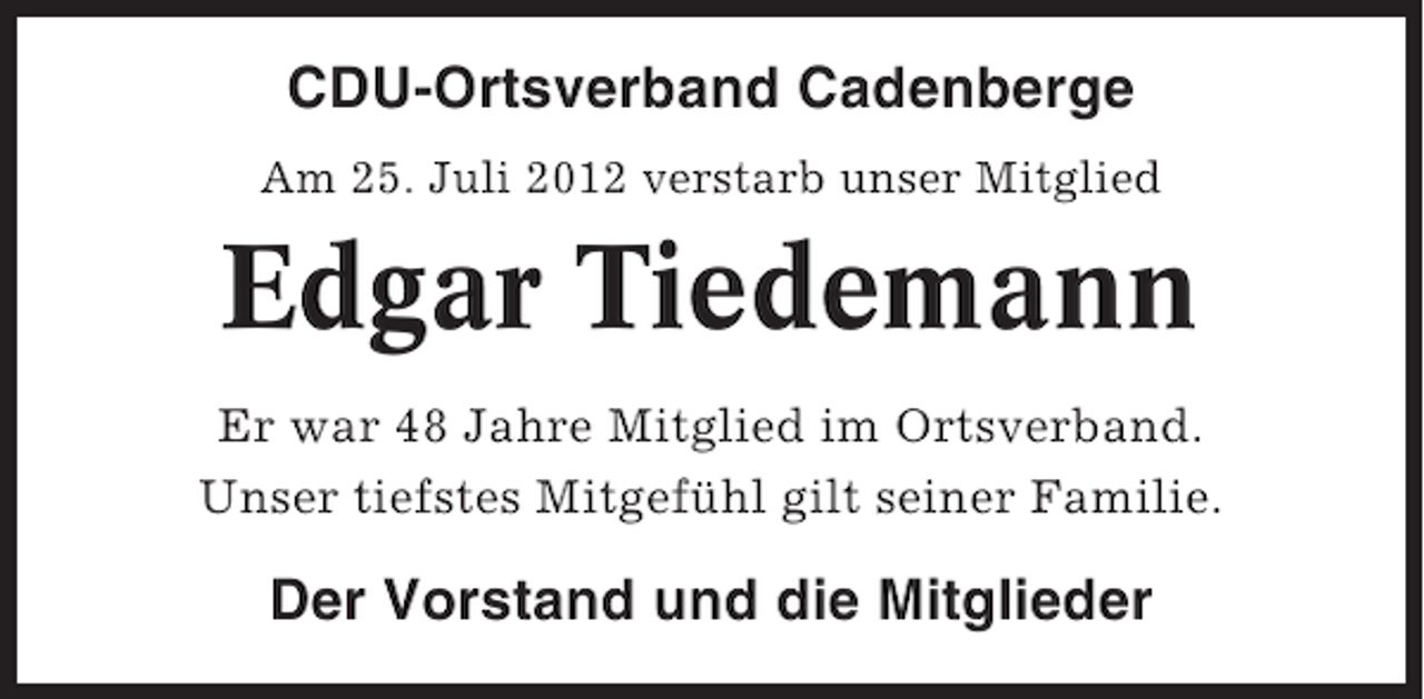 <p>CDU-Ortsverband Cadenberge<br />Am 25. Juli 2012 verstarb unser Mitglied</p><p>Edgar Tiedemann<br />Er war 48 Jahre Mitglied im Ortsverband.<br />Unser tiefstes Mitgefühl gilt seiner Familie.</p><p>Der Vorstand und die Mitglieder</p>