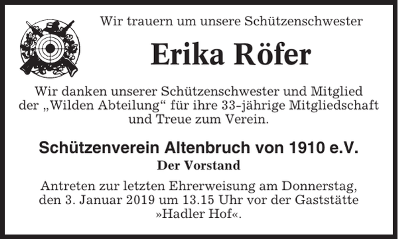 <p>Wir trauern um unsere Schützenschwester</p><p>Erika Röfer<br />Wir danken unserer Schützenschwester und Mitglied<br />der „Wilden Abteilung“ für ihre 33-jährige Mitgliedschaft<br />und Treue zum Verein.</p><p>Schützenverein Altenbruch von 1910 e.V.<br />Der Vorstand<br />Antreten zur letzten Ehrerweisung am Donnerstag,<br />den 3. Januar 2019 um 13.15 Uhr vor der Gaststätte<br />»Hadler Hof«.</p>