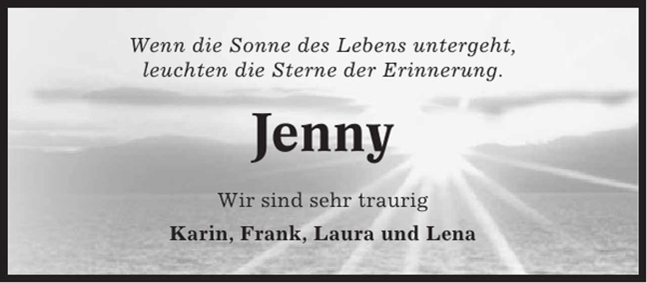 <p>Wenn die Sonne des Lebens untergeht,<br />leuchten die Sterne der Erinnerung.</p><p>Jenny<br />Wir sind sehr traurig<br />Karin, Frank, Laura und Lena</p>