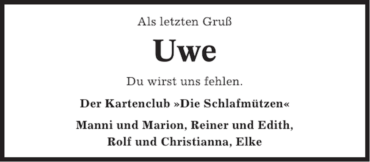 <p>Als letzten Gruß</p><p>Uwe<br />Du wirst uns fehlen.<br />Der Kartenclub »Die Schlafmützen«<br />Manni und Marion, Reiner und Edith,<br />Rolf und Christianna, Elke</p>